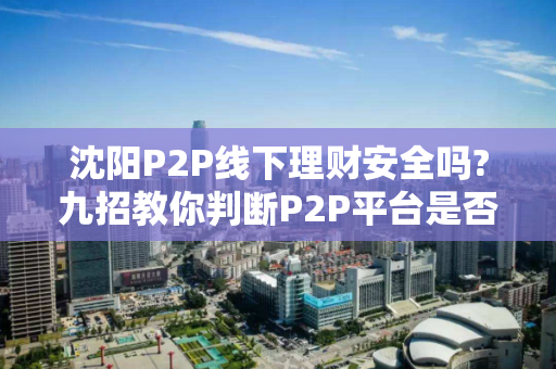 沈阳P2P线下理财安全吗?九招教你判断P2P平台是否可靠 沈阳P2P线下理财安全吗?九招教你判断P2P平台是否可靠