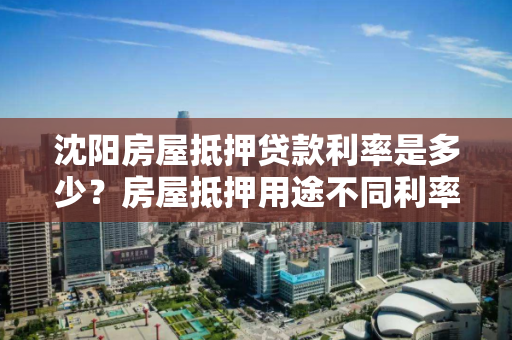 沈阳房屋抵押贷款利率是多少？房屋抵押用途不同利率也不同