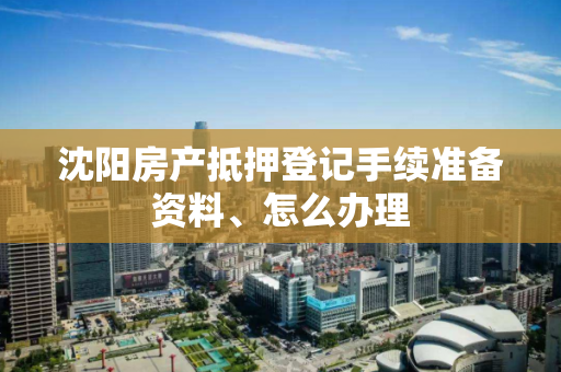 沈阳房产抵押登记手续准备资料、怎么办理