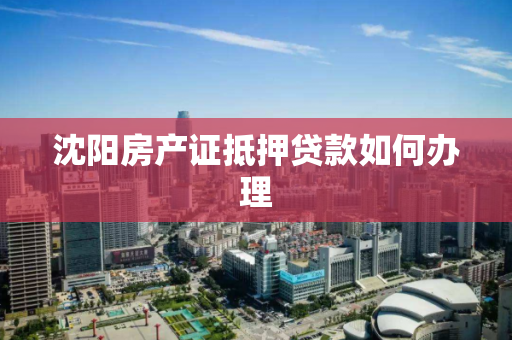 沈阳房产证抵押贷款如何办理