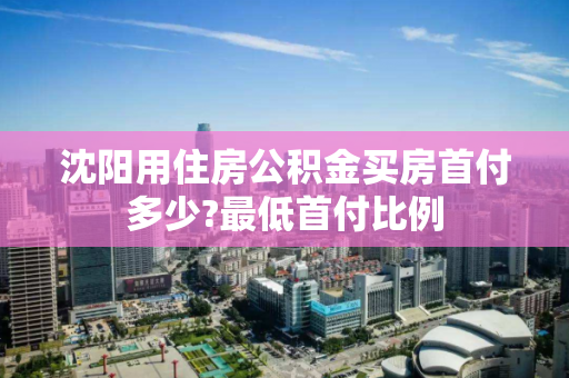 沈阳用住房公积金买房首付多少?最低首付比例
