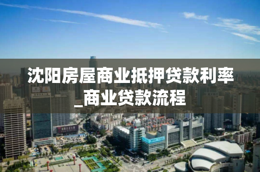 沈阳房屋商业抵押贷款利率_商业贷款流程
