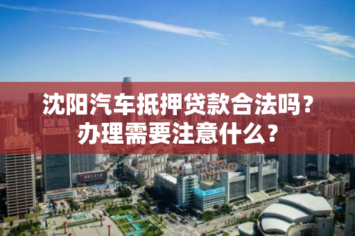 沈阳汽车抵押贷款合法吗？办理需要注意什么？