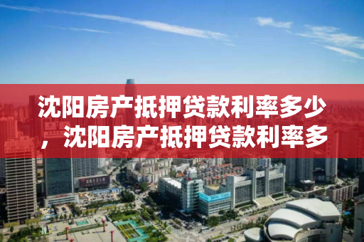 沈阳房产抵押贷款利率多少,沈阳房产抵押贷款利率多少啊 沈阳房产抵押贷款利率多少,沈阳房产抵押贷款利率多少啊