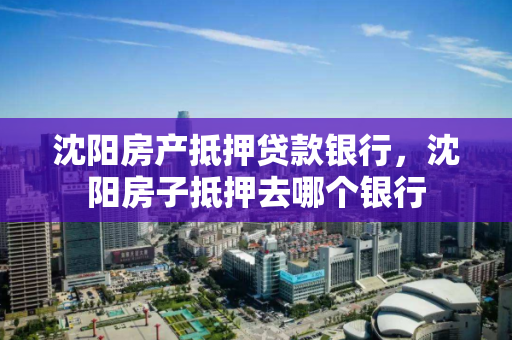 沈阳房产抵押贷款银行，沈阳房子抵押去哪个银行