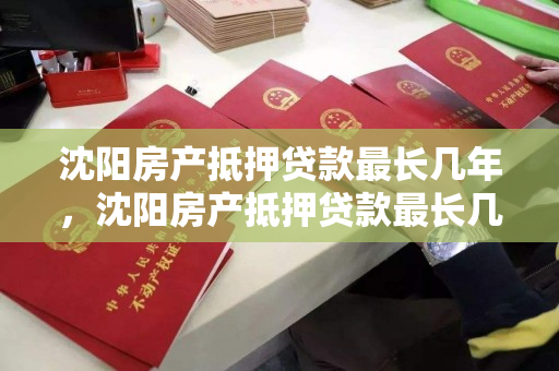 沈阳房产抵押贷款最长几年,沈阳房产抵押贷款最长几年还完 沈阳房产抵押贷款最长几年,沈阳房产抵押贷款最长几年还完