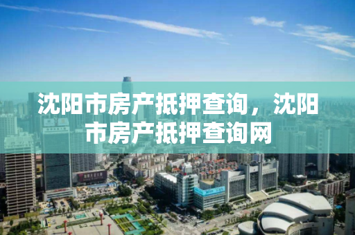 沈阳市房产抵押查询,沈阳市房产抵押查询网 沈阳市房产抵押查询,沈阳市房产抵押查询网