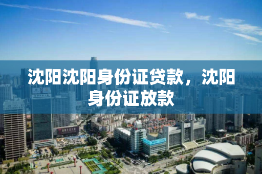 沈阳沈阳身份证贷款，沈阳身份证放款