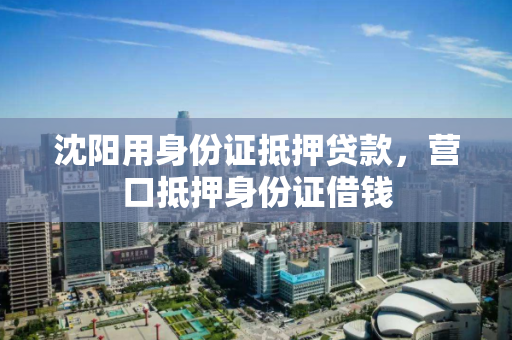 沈阳用身份证抵押贷款，营口抵押身份证借钱