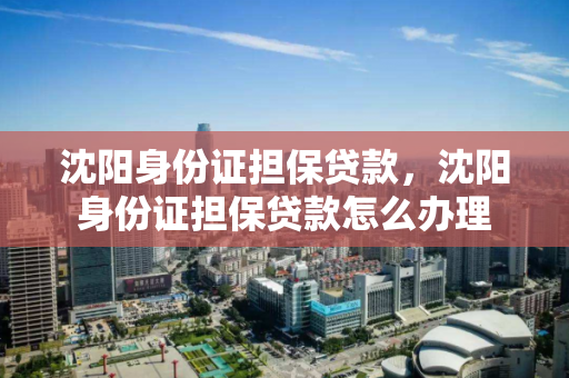 沈阳身份证担保贷款,沈阳身份证担保贷款怎么办理 沈阳身份证担保贷款,沈阳身份证担保贷款怎么办理