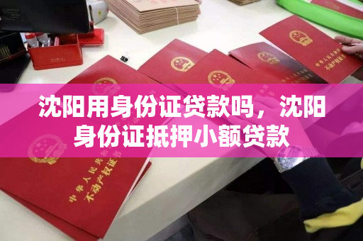 沈阳用身份证贷款吗,沈阳身份证抵押小额贷款 沈阳用身份证贷款吗,沈阳身份证抵押小额贷款