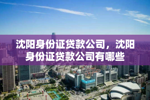 沈阳身份证贷款公司,沈阳身份证贷款公司有哪些 沈阳身份证贷款公司,沈阳身份证贷款公司有哪些