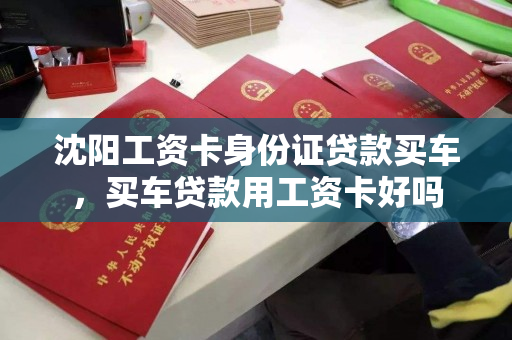 沈阳工资卡身份证贷款买车,买车贷款用工资卡好吗 沈阳工资卡身份证贷款买车,买车贷款用工资卡好吗