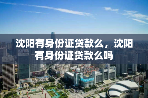 沈阳有身份证贷款么，沈阳有身份证贷款么吗
