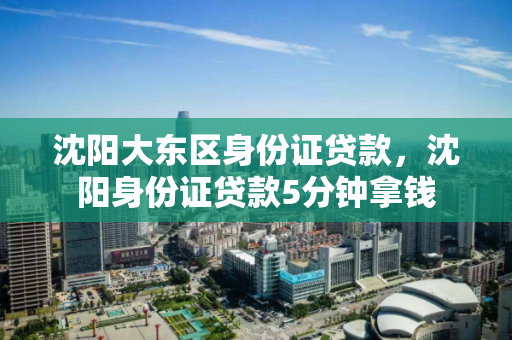 沈阳大东区身份证贷款,沈阳身份证贷款5分钟拿钱 沈阳大东区身份证贷款,沈阳身份证贷款5分钟拿钱