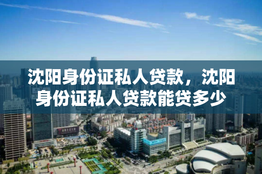 沈阳身份证私人贷款，沈阳身份证私人贷款能贷多少