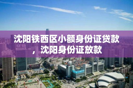 沈阳铁西区小额身份证贷款，沈阳身份证放款