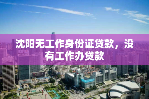 沈阳无工作身份证贷款，没有工作办贷款