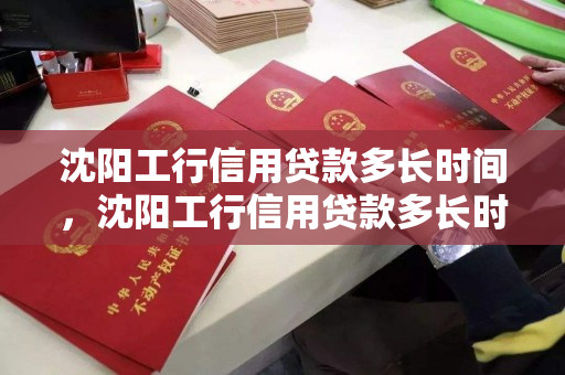 沈阳工行信用贷款多长时间，沈阳工行信用贷款多长时间到账