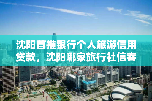 沈阳首推银行个人旅游信用贷款,沈阳哪家旅行社信眷好 沈阳首推银行个人旅游信用贷款,沈阳哪家旅行社信眷好