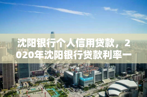 沈阳银行个人信用贷款，2020年沈阳银行贷款利率一览表