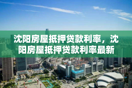 沈阳房屋抵押贷款利率，沈阳房屋抵押贷款利率最新