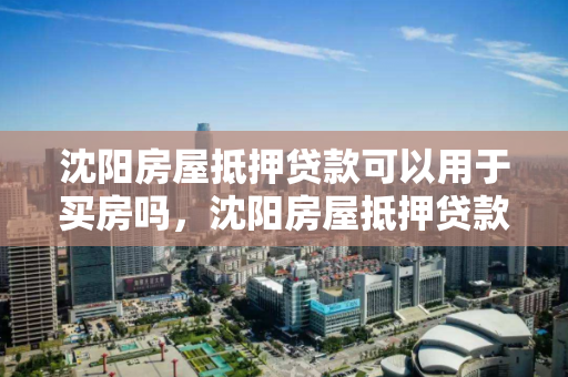 沈阳房屋抵押贷款可以用于买房吗,沈阳房屋抵押贷款可以用于买房吗现在 沈阳房屋抵押贷款可以用于买房吗,沈阳房屋抵押贷款可以用于买房吗现在