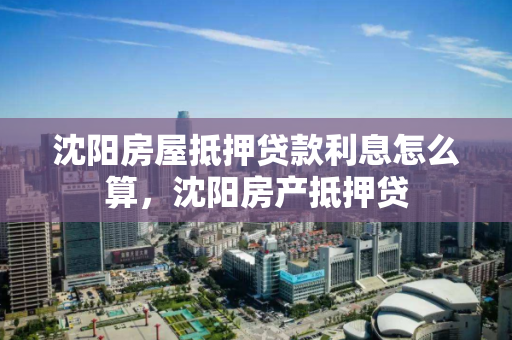 沈阳房屋抵押贷款利息怎么算,沈阳房产抵押贷 沈阳房屋抵押贷款利息怎么算,沈阳房产抵押贷