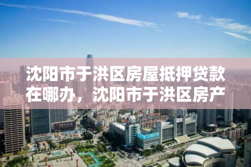 沈阳市于洪区房屋抵押贷款在哪办，沈阳市于洪区房产