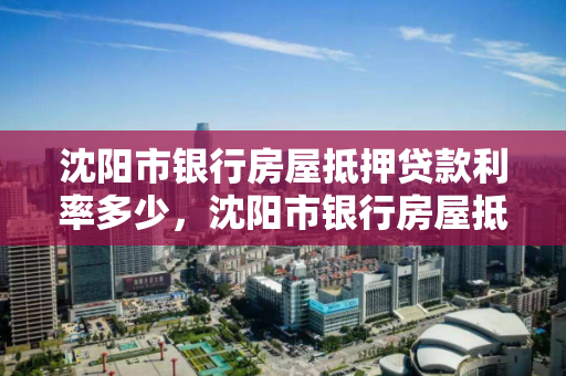 沈阳市银行房屋抵押贷款利率多少，沈阳市银行房屋抵押贷款利率多少钱