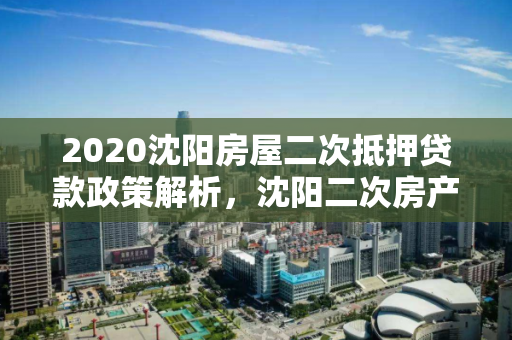 2020沈阳房屋二次抵押贷款政策解析，沈阳二次房产抵押贷款