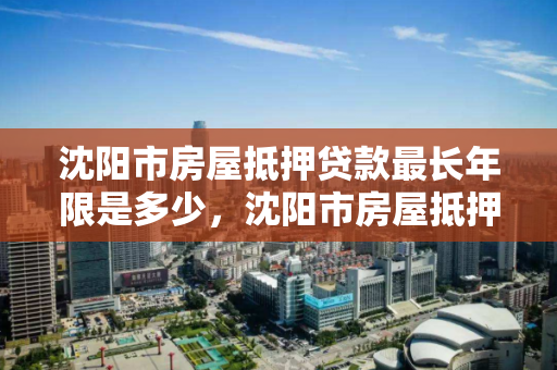沈阳市房屋抵押贷款最长年限是多少,沈阳市房屋抵押贷款最长年限是多少时间 沈阳市房屋抵押贷款最长年限是多少,沈阳市房屋抵押贷款最长年限是多少时间