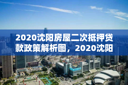 2020沈阳房屋二次抵押贷款政策解析图，2020沈阳房屋二次抵押贷款政策解析图表