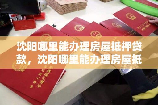 沈阳哪里能办理房屋抵押贷款,沈阳哪里能办理房屋抵押贷款业务 沈阳哪里能办理房屋抵押贷款,沈阳哪里能办理房屋抵押贷款业务