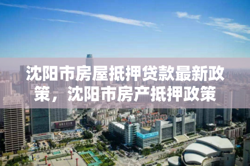沈阳市房屋抵押贷款最新政策，沈阳市房产抵押政策