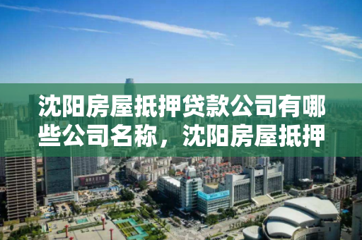 沈阳房屋抵押贷款公司有哪些公司名称，沈阳房屋抵押贷款公司有哪些公司名称和地址