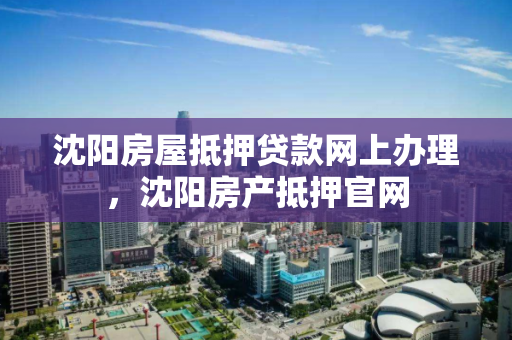 沈阳房屋抵押贷款网上办理,沈阳房产抵押官网 沈阳房屋抵押贷款网上办理,沈阳房产抵押官网