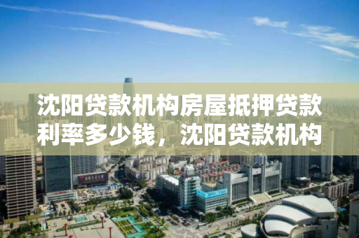 沈阳贷款机构房屋抵押贷款利率多少钱，沈阳贷款机构房屋抵押贷款利率多少钱一年