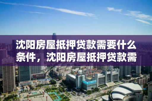 沈阳房屋抵押贷款需要什么条件，沈阳房屋抵押贷款需要什么条件呢