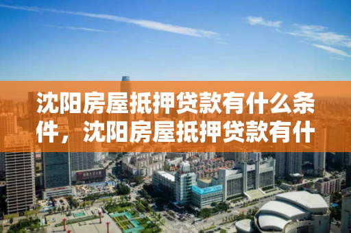 沈阳房屋抵押贷款有什么条件,沈阳房屋抵押贷款有什么条件和要求 沈阳房屋抵押贷款有什么条件,沈阳房屋抵押贷款有什么条件和要求