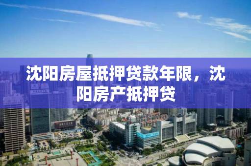 沈阳房屋抵押贷款年限,沈阳房产抵押贷 沈阳房屋抵押贷款年限,沈阳房产抵押贷