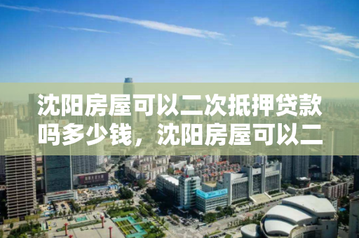 沈阳房屋可以二次抵押贷款吗多少钱,沈阳房屋可以二次抵押贷款吗多少钱利息 沈阳房屋可以二次抵押贷款吗多少钱,沈阳房屋可以二次抵押贷款吗多少钱利息