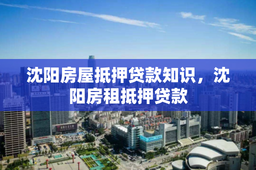 沈阳房屋抵押贷款知识，沈阳房租抵押贷款