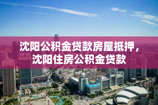 沈阳公积金贷款房屋抵押,沈阳住房公积金贷款 沈阳公积金贷款房屋抵押,沈阳住房公积金贷款