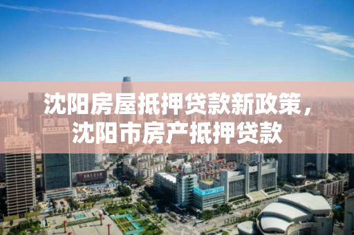 沈阳房屋抵押贷款新政策,沈阳市房产抵押贷款 沈阳房屋抵押贷款新政策,沈阳市房产抵押贷款
