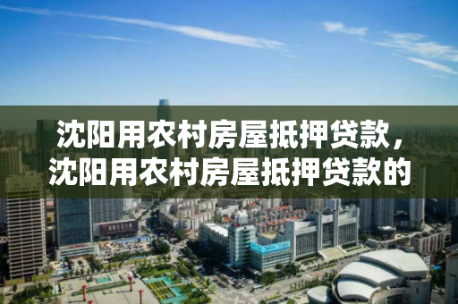 沈阳用农村房屋抵押贷款,沈阳用农村房屋抵押贷款的银行 沈阳用农村房屋抵押贷款,沈阳用农村房屋抵押贷款的银行