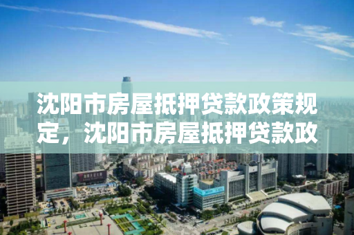 沈阳市房屋抵押贷款政策规定，沈阳市房屋抵押贷款政策规定最新