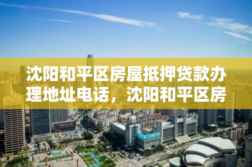 沈阳和平区房屋抵押贷款办理地址电话,沈阳和平区房产交易大厅电话 沈阳和平区房屋抵押贷款办理地址电话,沈阳和平区房产交易大厅电话