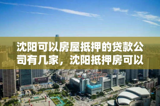 沈阳可以房屋抵押的贷款公司有几家,沈阳抵押房可以贷款吗 沈阳可以房屋抵押的贷款公司有几家,沈阳抵押房可以贷款吗
