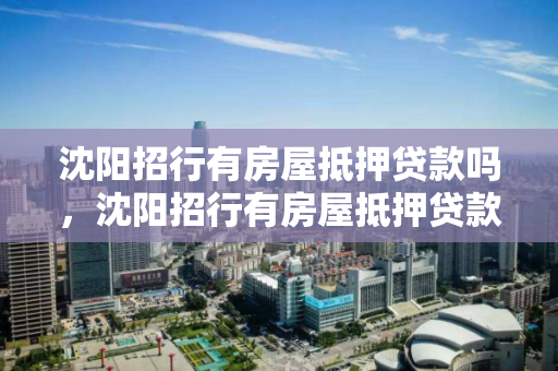 沈阳招行有房屋抵押贷款吗,沈阳招行有房屋抵押贷款吗 沈阳招行有房屋抵押贷款吗,沈阳招行有房屋抵押贷款吗